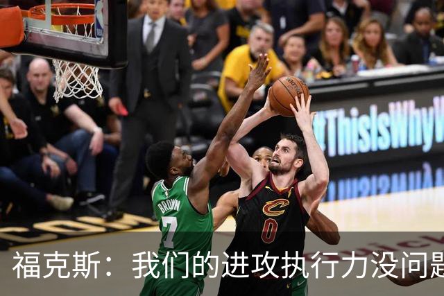 福克斯：我们的进攻执行力没问题 就算投不进也不该改变打法